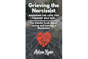 Grieving the Narcissist: Mourning the Love You Thought was Real: The Painful Truth about Loving and Leaving a Narcissist