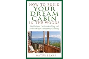 How to Build Your Dream Cabin in the Woods: The Ultimate Guide to Building and Maintaining a Backcountry Getaway