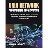 Unix Network Programming from Scratch: A Practical Guide to Sockets, TCP/IP, Client-Server Architecture, and High-Performance Network Applications in C