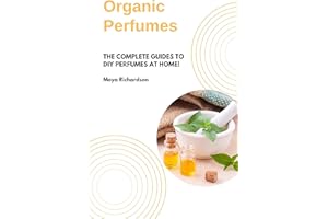 ORGANIC PERFUMES: The Complete Guides to DIY Perfumes at Home!