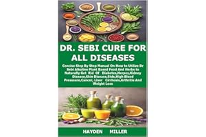 DR. SEBI CURE FOR ALL DISEASES: Concise Step By Step Manual On How to Utilize Dr Sebi Alkaline Plant Based Food And Herbs to Naturally Get Rid Of ... Presssure,Cancer,Liver Cirrhosis,Arthritis