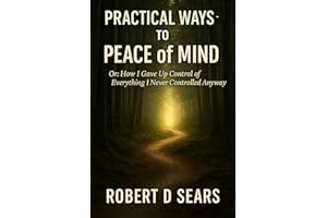 Practical Ways to Peace of Mind: Or: How I Gave Up Control of Everything I Never Controlled Anyway (Awakened Living: A Guide 