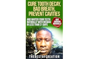 Cure Tooth Decay, Bad Breath, Prevent Cavities, Whiten Teeth, and Quit Smoking Naturally in Less than 21 Days (Miswak I Cure 