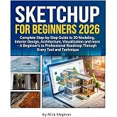 SKETCHUP FOR BEGINNERS 2026: Complete Step-by-Step Guide to 3D Modeling, Interior Design, Architecture, Visualization and more - A Beginner's to Professional Roadmap Through Every Tool anTechnique
