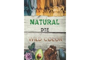 Natural Dye: The Complete Workbook to Make Botanical Colors for Your Fabrics, the Art of Organic Dyeing, Returning to the Wil