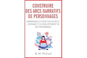 Construire des arcs narratifs de personnages: Harmoniser la structure du récit, l'intrigue et le développement de vos personn