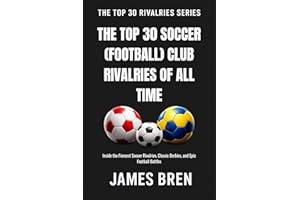 The Top 30 Soccer (Football) Club Rivalries of All Time: Inside the Fiercest Soccer Rivalries, Classic Derbies, and Epic Foot