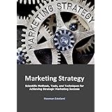 Marketing Strategy: Scientific Methods, Tools, and Techniques for Achieving Strategic Marketing Success