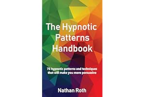 The Hypnotic Patterns Handbook: 75 Hypnotic Patterns and Techniques That Will Make You More Persuasive