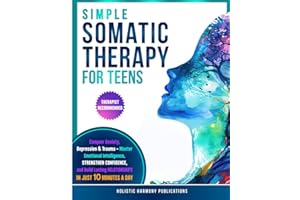 Simple Somatic Therapy for Teens: Conquer Anxiety, Depression And Trauma-Master Emotional Intelligence, Strengthen Confidence, and Build Lasting Relationships, In Just 10 Minutes A Day