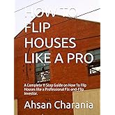 HOW TO FLIP HOUSES LIKE A PRO: A Complete 11 Step Guide on How To Flip Houses like a Professional Fix-and-Flip Investor.
