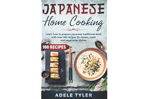 Japanese Home Cooking: Learn How To Prepare Japanese Traditional Food With Over 100 Recipes For Ramen, Sushi And Vegetarian D