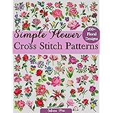 Simple Flower Cross Stitch Patterns: A Collection of Over 200 Charming and Effortless Floral Patterns for All Skill Levels