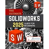 The Ultimate SolidWorks 2025 Guide for Beginners: A Beginner&rsquo;s Guide to Mastering SolidWorks 2025 from Sketching to Assembly