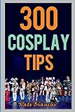 300 Cosplay Tips: Tips, Tricks, and Hacks to Make Your Costume Look Amazing