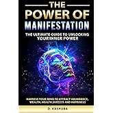 The Power of Manifestation: The Ultimate Guide to Unlocking Your Inner Power Harness Your Mind to Attract Abundance, Wealth, Health, Success, and Happiness