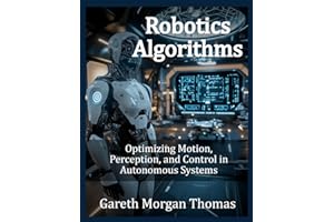 Robotics Algorithms: Optimizing Motion, Perception, and Control in Autonomous Systems (Robotics Engineering and Intelligence)