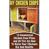 DIY Chicken Coops: 13 Inexpensive Chicken Coop Plans And 20 Tips On How To Raise Your Chickens Big And Healthy: (Backyard Chickens for Beginners, ... Keeping Chickens.Chickens, Ducks and Turkeys)