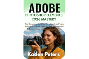 Adobe Photoshop Elements 2026 Mastery: The Complete Step-by-Step Guide to Photo Editing, Creative Designs, and AI-Powered Enh