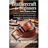 Leathercraft for Beginners: Belts, Wallets & More: A Step-by-Step Guide to Making Handmade Leather Projects with Simple Tools, Easy Patterns, and Creative Techniques
