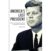 America's Last President: What the World Lost When It Lost John F. Kennedy