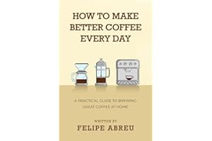 How to Make Better Coffee Every Day: A Practical Guide to Brewing Great Coffee at Home
