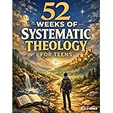 52 Weeks of Systematic Theology for Teens: A Full Year of Biblical Doctrine to Understand What You Believe and Why It Matters