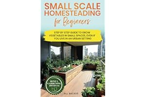 SMALL SCALE HOMESTEADING FOR BEGINNERS: STEP BY STEP GUIDE TO GROW VEGETABLES IN SMALL SPACES, EVEN IF YOU LIVE IN AN URBAN SETTING