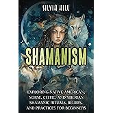 Shamanism: Exploring Native American, Norse, Celtic, and Siberian Shamanic Rituals, Beliefs, and Practices for Beginners (A Spiritual Journey)