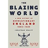 The Blazing World: A New History of Revolutionary England, 1603-1689