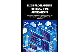 Elixir Programming for Real-Time Applications: Stop Juggling Frameworks, Conquer Scalability, and Craft Production-Ready Apps