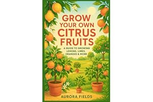 Grow Your Own Citrus Fruits: A Complete Guide to Growing Juicy Lemons, Limes, Oranges, and More at Home—Whether in Pots, Smal