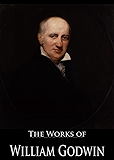 The Works of William Godwin: Enquiry concerning Political Justice, Lives of the Necromancers, Of Population: An Enquiry concerning the Power, and More (12 Books With Active Table of Contents)