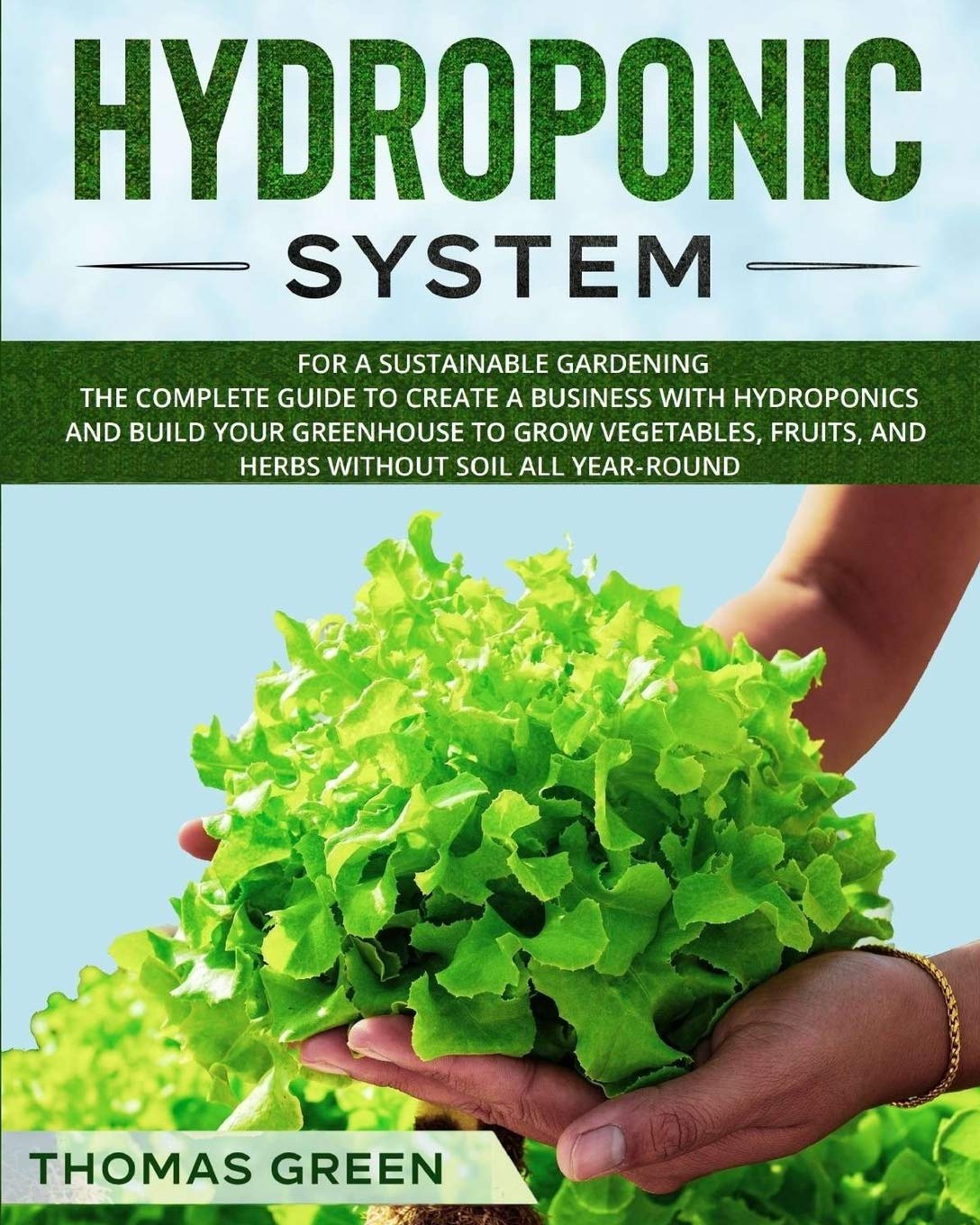 Hydroponic System: For a Sustainable Gardening. The Complete Guide to Create a Business with Hydroponics and Build your Greenhouse to Grow Vegetables, Fruits, and Herbs Without Soil All Year-Round