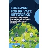 LoRaWAN for Private Networks: Building long-range, low-power sensor grids for agriculture and security