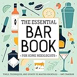 The Essential Bar Book for Home Mixologists: Tools, Techniques, and Spirits to Master Cocktails