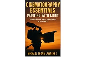 Cinematography Essentials: Painting with Light: Techniques for Visual Storytelling in Film and TV