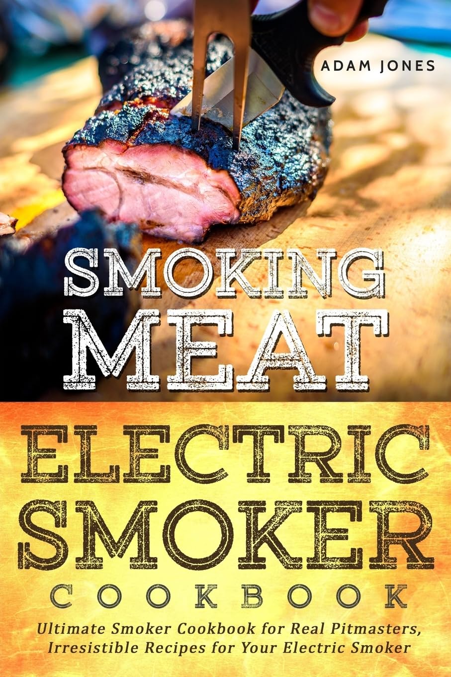 Smoking Meat: Electric Smoker Cookbook: Ultimate Smoker Cookbook for Real Pitmasters, Irresistible Recipes for Your Electric Smoker: 1 (Electric Smoker Cookbooks)