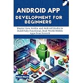 Android App Development for Beginners: Master Java, Kotlin, and Android Studio to Build Fully Functional, Real-World Mobile Apps from Scratch