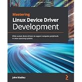Mastering Linux Device Driver Development: Write custom device drivers to support computer peripherals in Linux operating systems