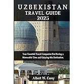 UZBEKISTAN TRAVEL GUIDE 2025: Your Essential Travel Companion For Having a Memorable Time and Enjoying this Destination. ("Wanderlust Adventures: Discovering the World's Best Destinations")