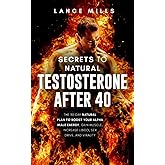 Secrets To Natural Testosterone After 40: The 30 Day Natural Plan To Boost Your Alpha Male Energy, Gain Muscle, Increase Libi