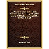 An Astronomical Explanation Of The Emblems, Symbols, And Legends Of The Mysteries And The Lost Meaning Of Many Of Them Restor