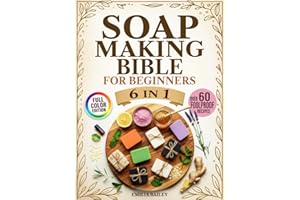 Soap Making Bible For Beginners: 6- in-1 - The Complete Step-by-Step Guide to Crafting Natural, Skin-Safe Soaps at Home — Master Cold Process, Melt & Pour, and More