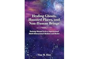 Healing Ghosts, Haunted Places, and Non-Human Beings: Training Manual to be a Supernatural Multi-Dimensional Medium and Healer