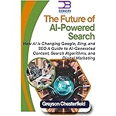 The Future of AI-Powered Search: How AI is Changing Google, Bing, and SEO A Guide to AI-Generated Content, Search Algorithms, and Digital Marketing