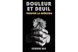 Douleur et deuil : Trouver la guérison: Vivre avec la douleur du passé pour avancer vers l'avenir. Traverser l'épreuve du cha