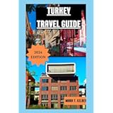 TURKEY TRAVEL GUIDE 2024: Your Up To Date Ultimate Travel Guide To Ancient Wonders, Exotic Flavors, & Timeless Adventures