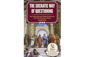 The Socratic Way Of Questioning: How To Use Socrates' Method To Discover The Truth And Argue Wisely (Critical Thinking & Logi