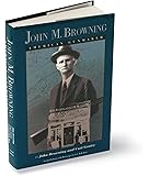 John M Browning: American Gunmaker